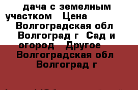 дача с земелным участком › Цена ­ 150 000 - Волгоградская обл., Волгоград г. Сад и огород » Другое   . Волгоградская обл.,Волгоград г.